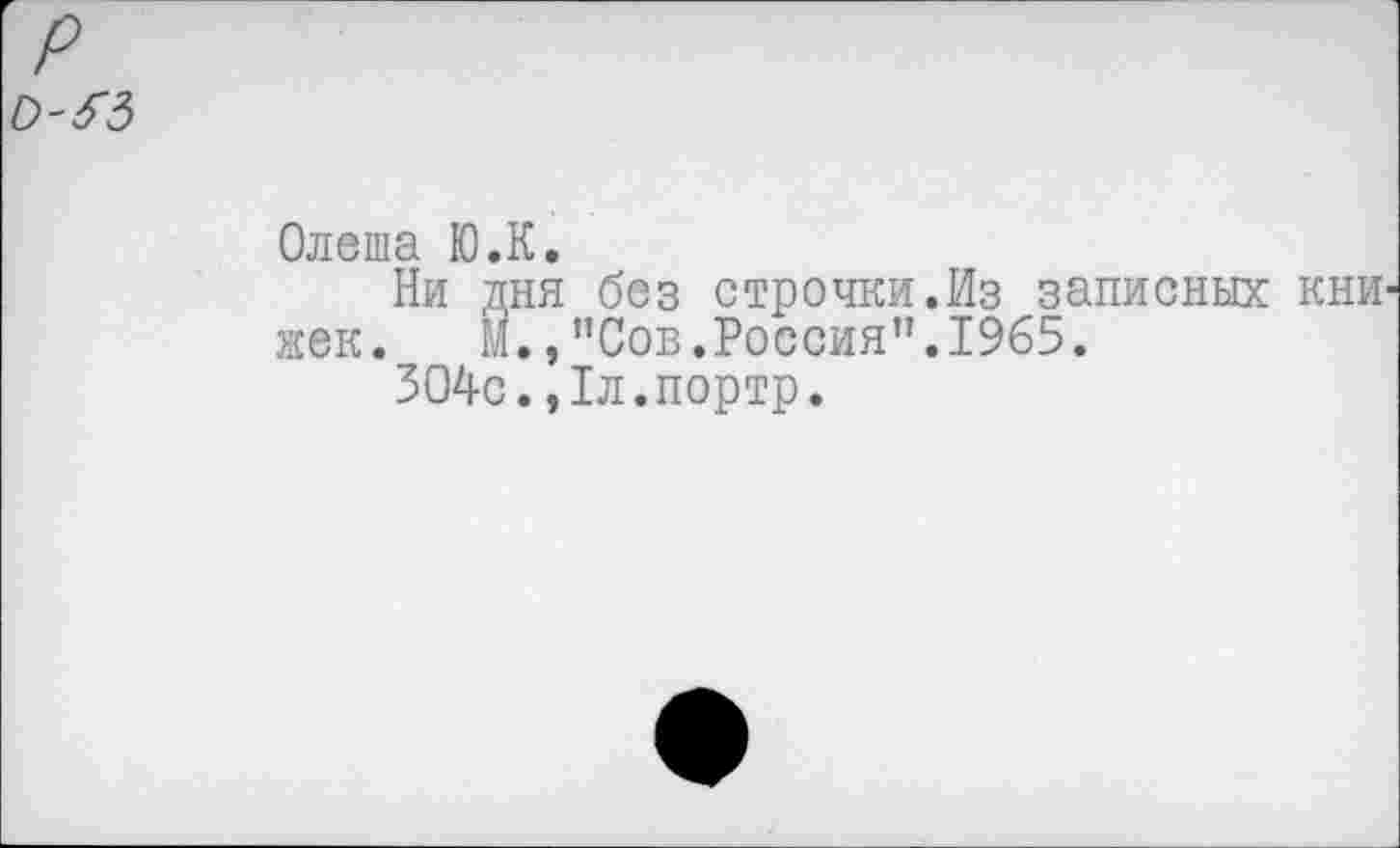 ﻿ОЗ’З
Олеша Ю.К.
Ни дня без строчки.Из записных кни жек. И.,"Сов.Россия".1965.
304с.,1л.портр.